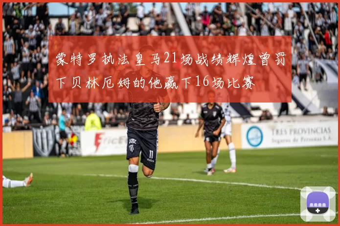蒙特罗执法皇马21场战绩辉煌曾罚下贝林厄姆的他赢下16场比赛
