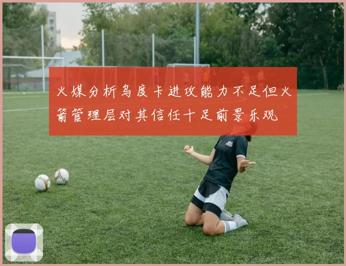 火媒分析乌度卡进攻能力不足但火箭管理层对其信任十足前景乐观