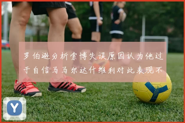 罗伯逊分析索博失误原因认为他过于自信马马尔达什维利对此表现不满