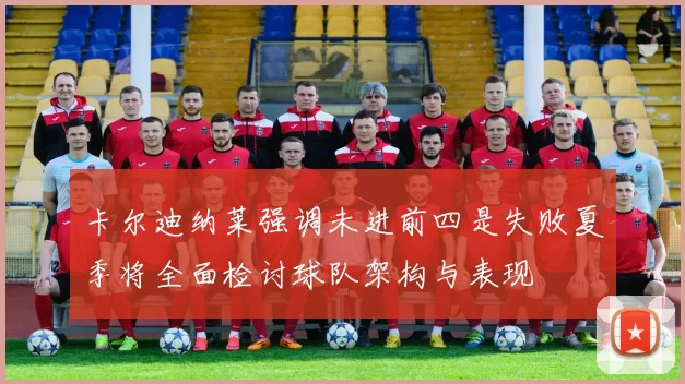 卡尔迪纳莱强调未进前四是失败夏季将全面检讨球队架构与表现