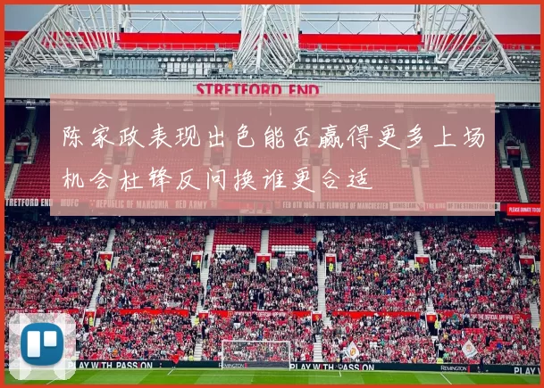 陈家政表现出色能否赢得更多上场机会杜锋反问换谁更合适