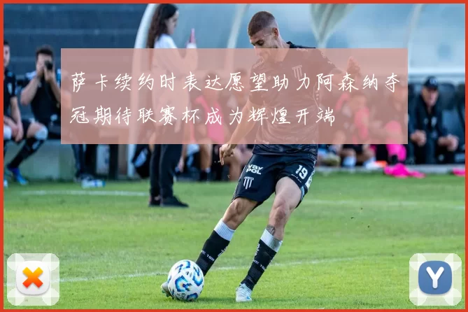 萨卡续约时表达愿望助力阿森纳夺冠期待联赛杯成为辉煌开端
